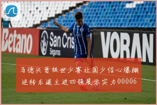 马德兴晋级世少赛让国少信心爆棚 逆转东道主进四强展示实力0000644
