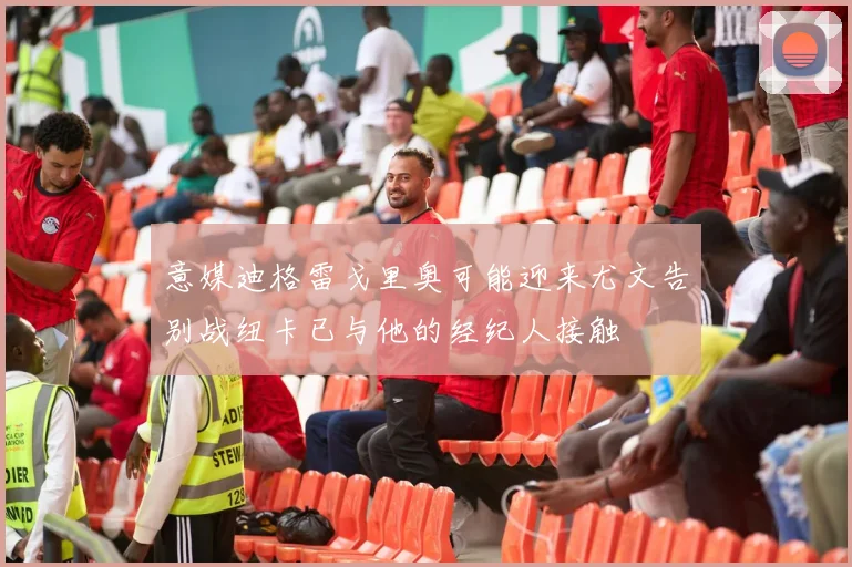 意媒迪格雷戈里奥可能迎来尤文告别战纽卡已与他的经纪人接触